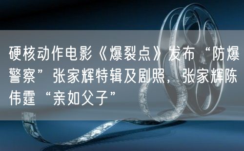 硬核动作电影《爆裂点》发布“防爆警察”张家辉特辑及剧照，张家辉陈伟霆“亲如父子”